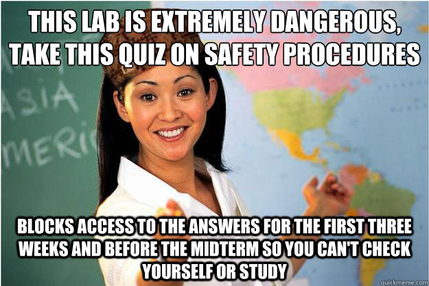 this lab is extremely dangerous, take this quiz on safety procedures blocks access to the answers for the first three weeks and before the midterm so you can't check yourself or study  Scumbag Teacher