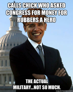 Calls chick who asked Congress for money for rubbers a hero  The actual military...not so much.  Scumbag Obama