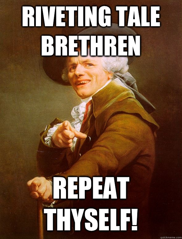 Riveting tale brethren  REPEAT THYSELF!  Joseph Ducreux