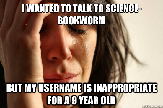 I wanted to talk to Science-bookworm but my username is inappropriate for a 9 year old - I wanted to talk to Science-bookworm but my username is inappropriate for a 9 year old  First World Problems