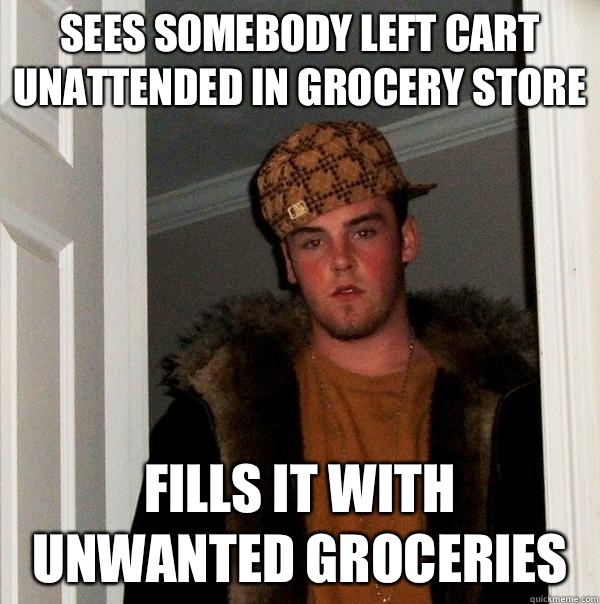 Sees somebody left cart unattended in grocery store Fills it with unwanted groceries   Scumbag Steve