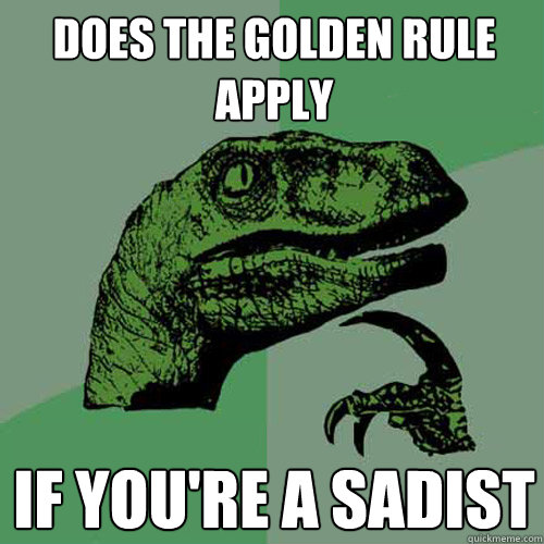 does the golden rule apply if you're a sadist  Philosoraptor