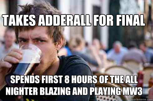 Spends first 8 hours of the all nighter blazing and playing MW3 Takes Adderall for Final - Spends first 8 hours of the all nighter blazing and playing MW3 Takes Adderall for Final  Lazy College Senior