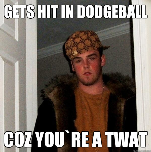 Gets Hit in Dodgeball coz you`re a twat - Gets Hit in Dodgeball coz you`re a twat  Scumbag Steve