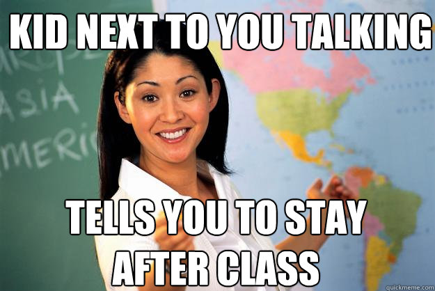 Kid next to you talking Tells you to stay after class - Kid next to you talking Tells you to stay after class  Unhelpful High School Teacher