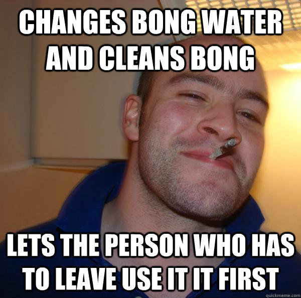 Changes bong water and cleans bong lets the person who has to leave use it it first - Changes bong water and cleans bong lets the person who has to leave use it it first  Misc