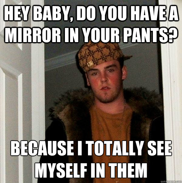 Hey baby, do you have a mirror in your pants? because I totally see myself in them - Hey baby, do you have a mirror in your pants? because I totally see myself in them  Scumbag Steve