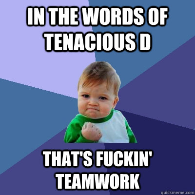 In the words of Tenacious D That's fuckin' teamwork - In the words of Tenacious D That's fuckin' teamwork  Success Kid