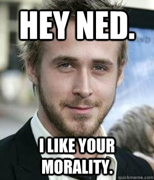 Hey Ned. I like your morality. - Hey Ned. I like your morality.  Ryan Gosling