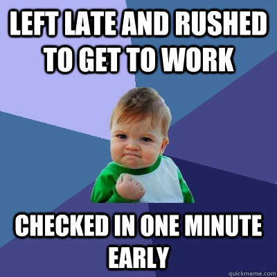 Left late and rushed to get to work Checked in one minute early - Left late and rushed to get to work Checked in one minute early  Success Kid