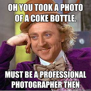 Oh you took a photo of a coke bottle. must be a professional photographer then - Oh you took a photo of a coke bottle. must be a professional photographer then  Condescending Wonka