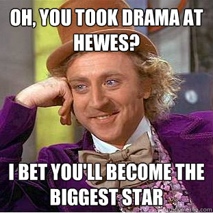 Oh, you took drama at Hewes? I bet you'll become the biggest star  Condescending Wonka