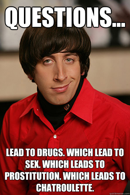 QUESTIONS... lead to drugs. Which lead to sex. Which leads to prostitution. Which leads to chatroulette.  Pickup Line Scientist