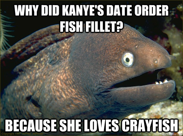 why did Kanye's date order fish fillet? because she loves crayfish  Bad Joke Eel