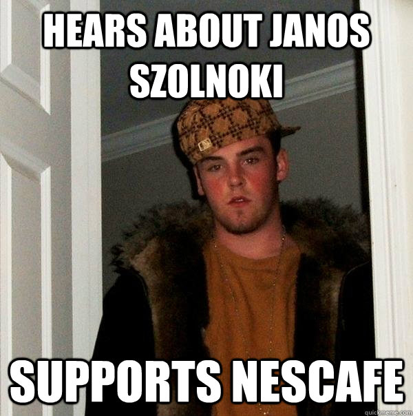 hears about Janos Szolnoki supports nescafe - hears about Janos Szolnoki supports nescafe  Scumbag Steve