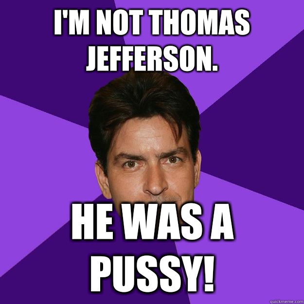 I'm not Thomas Jefferson.  He was a pussy!  Clean Sheen