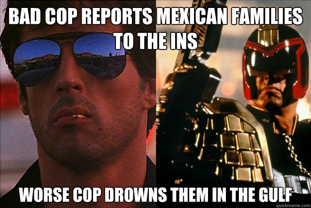 bad cop reports Mexican families to the INS worse cop drowns them in the gulf  