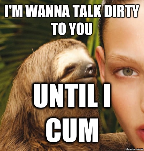 I'm wanna talk dirty to you  Until I cum  rape sloth