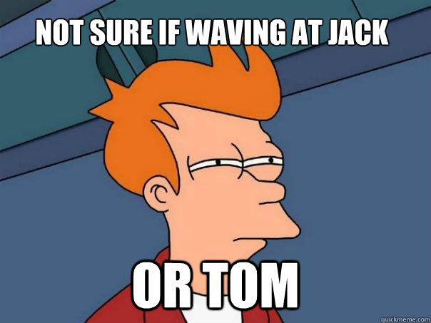 Not sure if waving at jack or tom  Futurama Fry