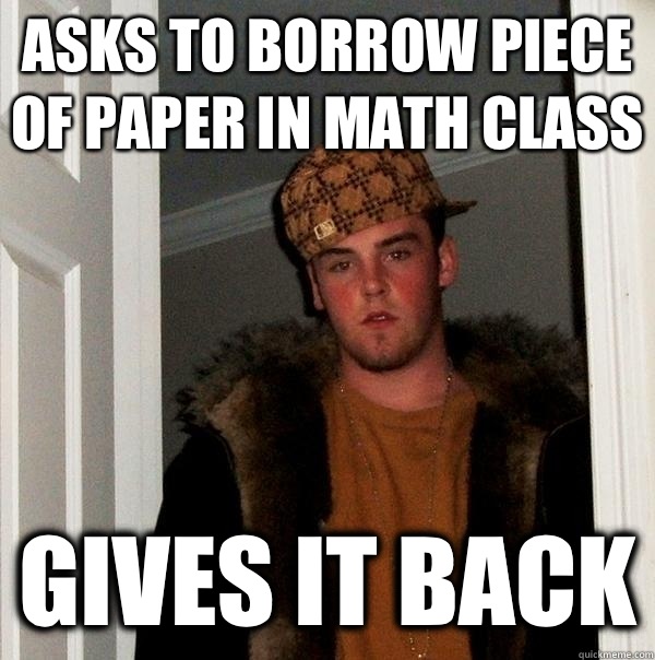 Asks to borrow piece of paper in math class Gives it back - Asks to borrow piece of paper in math class Gives it back  Scumbag Steve