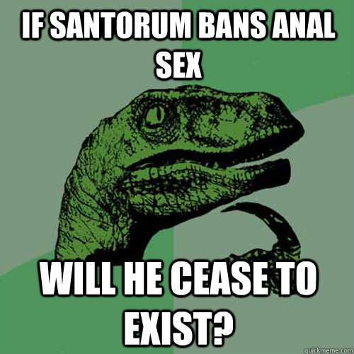 if santorum bans anal sex will he cease to exist?  Philosoraptor