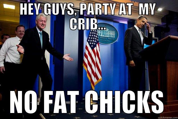 HEY GUYS, PARTY AT  MY CRIB... NO FAT CHICKS Inappropriate Timing Bill Clinton