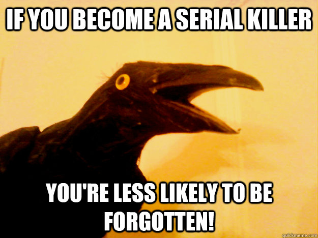 if you become a serial killer you're less likely to be forgotten!  