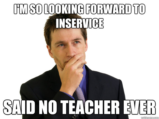 i'm so looking forward to inservice said no teacher ever - i'm so looking forward to inservice said no teacher ever  Said No One