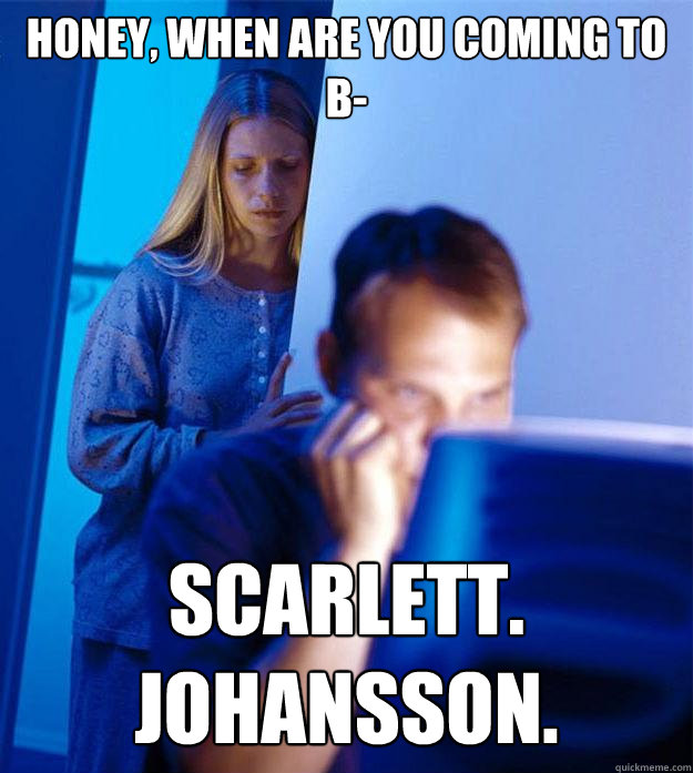 Honey, when are you coming to b- scarlett. johansson.  Redditors Wife