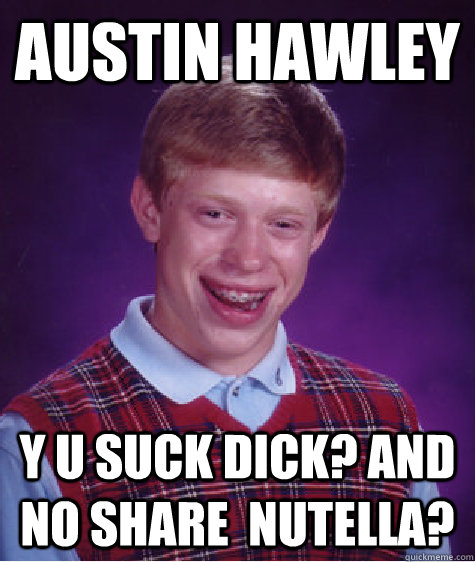 Austin Hawley Y u suck dick? and no share  nutella?  Bad Luck Brian