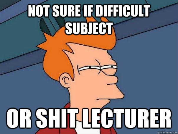 Not sure if difficult subject Or shit lecturer  Futurama Fry