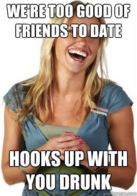 we're too good of friends to date hooks up with you drunk  Friend Zone Fiona