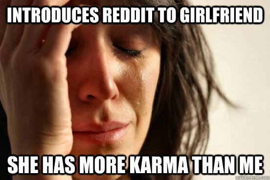 Introduces Reddit to Girlfriend She has more karma than me  First World Problems