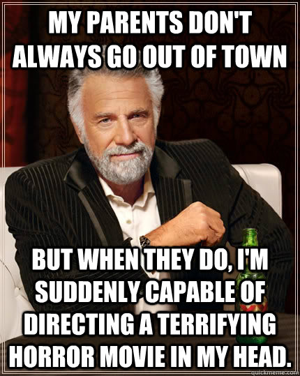 My parents don't always go out of town But when they do, I'm suddenly capable of directing a terrifying horror movie in my head.  The Most Interesting Man In The World