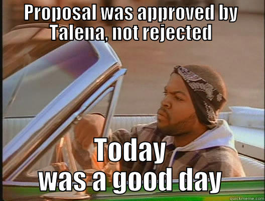 Proposal approved - PROPOSAL WAS APPROVED BY TALENA, NOT REJECTED TODAY WAS A GOOD DAY today was a good day