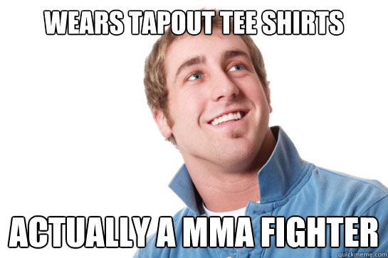 Wears TAPOUT tee shirts Actually a mma fighter  Misunderstood D-Bag