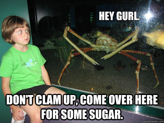 Hey gurl. Don't clam up, come over here for some sugar.  wildly inappropriate crab