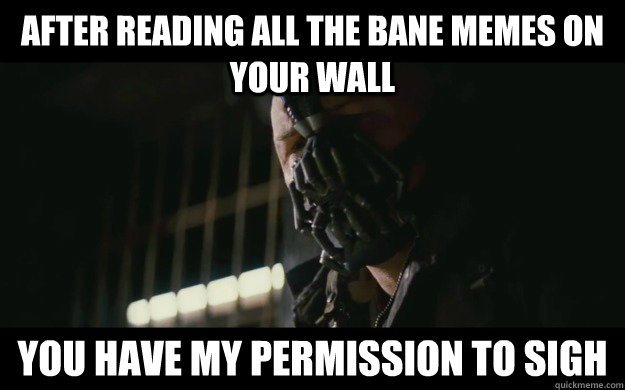 After reading all the bane memes on your wall you have my permission to sigh  Badass Bane