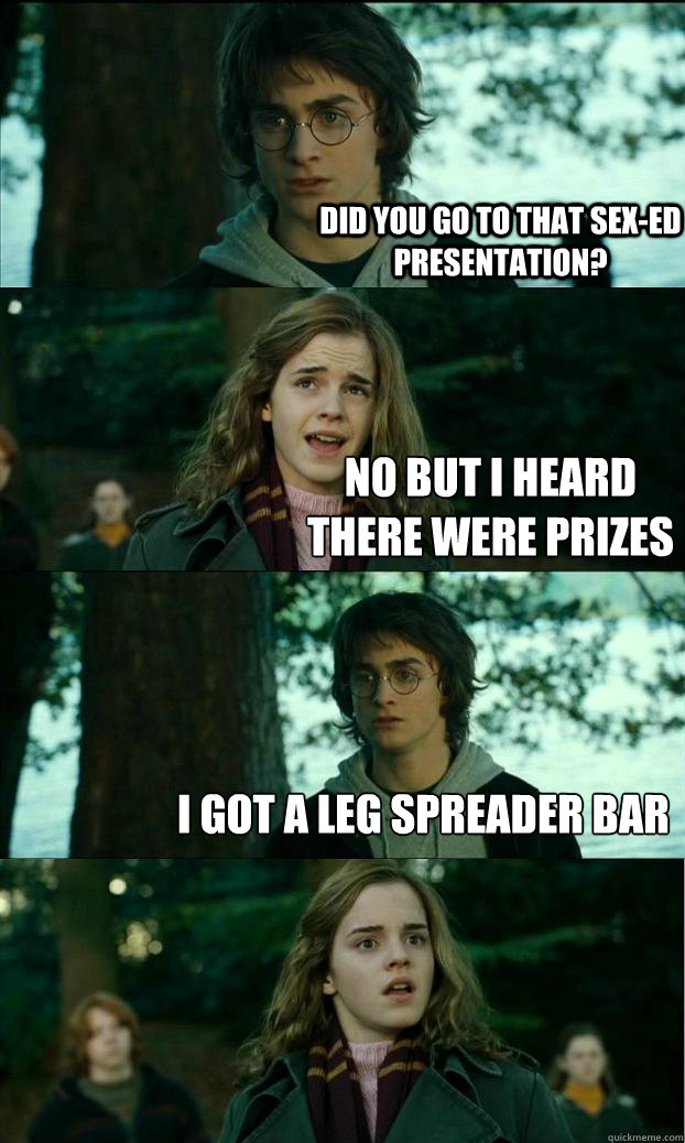 did you go to that sex-ed presentation? no but I heard there were prizes I got a leg spreader bar  Horny Harry