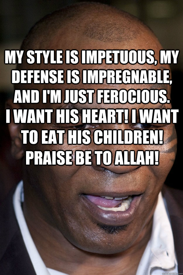 My style is impetuous, my defense is impregnable, and I'm just ferocious.  I want his heart! I want to eat his children! Praise be to Allah! - My style is impetuous, my defense is impregnable, and I'm just ferocious.  I want his heart! I want to eat his children! Praise be to Allah!  Misc