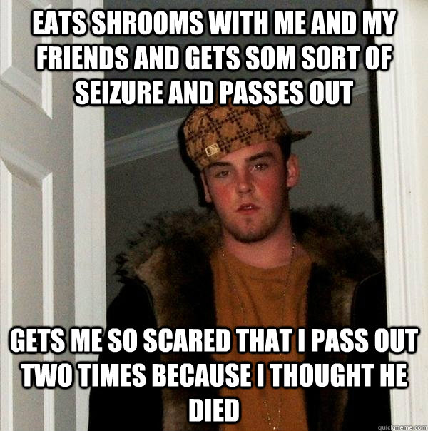 Eats shrooms with me and my friends and gets som sort of seizure and passes out Gets me so scared that i pass out two times because i thought he died - Eats shrooms with me and my friends and gets som sort of seizure and passes out Gets me so scared that i pass out two times because i thought he died  Scumbag Steve