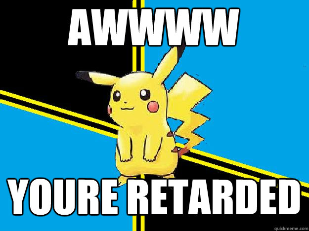 awwww youre retarded  BAMF Pikachu