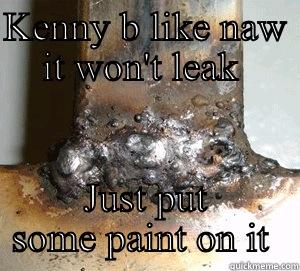 KENNY B LIKE NAW IT WON'T LEAK  JUST PUT SOME PAINT ON IT  Misc