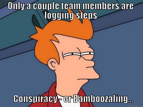 ONLY A COUPLE TEAM MEMBERS ARE LOGGING STEPS                CONSPIRACY - OR BAMBOOZALING...      Futurama Fry