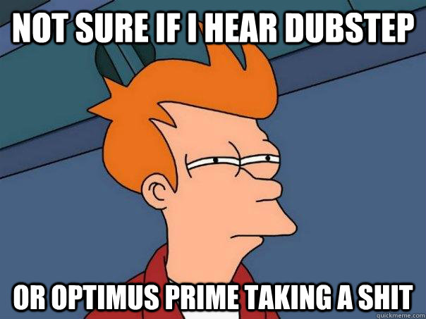 Not sure if i hear dubstep Or Optimus Prime taking a shit  Futurama Fry