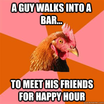 A guy walks into a bar... to meet his friends for happy hour  Anti-Joke Chicken