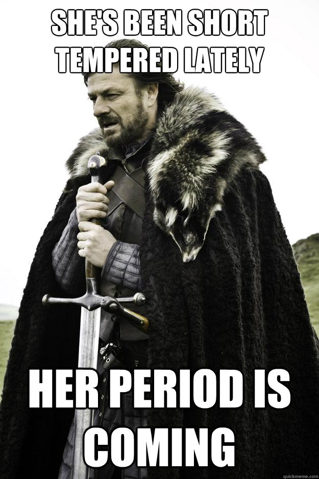 She's been short tempered lately Her period is coming  Winter is coming