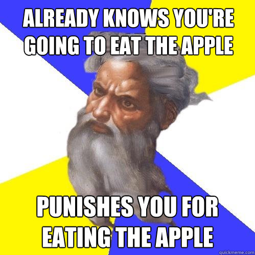 Already knows you're going to eat the apple Punishes you for eating the apple  Advice God