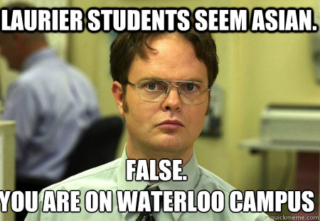 Laurier students seem asian. False.
You are on Waterloo Campus - Laurier students seem asian. False.
You are on Waterloo Campus  Schrute