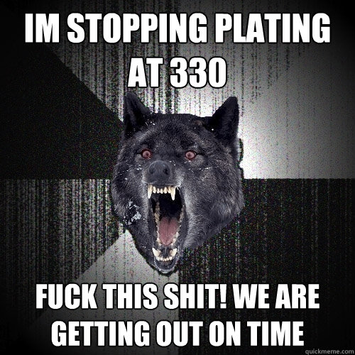 IM STOPPING PLATING AT 330
 FUCK THIS SHIT! WE ARE GETTING OUT ON TIME  Insanity Wolf